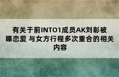 有关于前INTO1成员AK刘彰被曝恋爱 与女方行程多次重合的相关内容